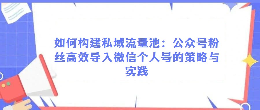 如何構建私域流量池：公眾號粉絲高效導入微信個人號的策略與實踐