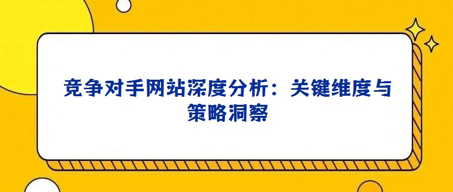競爭對手網站深度分析:關鍵維度與策略洞察