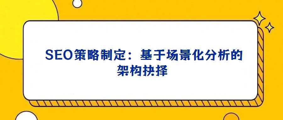 SEO策略制定:基于場景化分析的架構抉擇