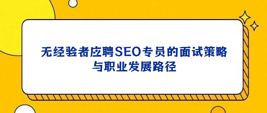 無經(jīng)驗(yàn)者應(yīng)聘SEO專員的面試策略與職業(yè)發(fā)展路徑