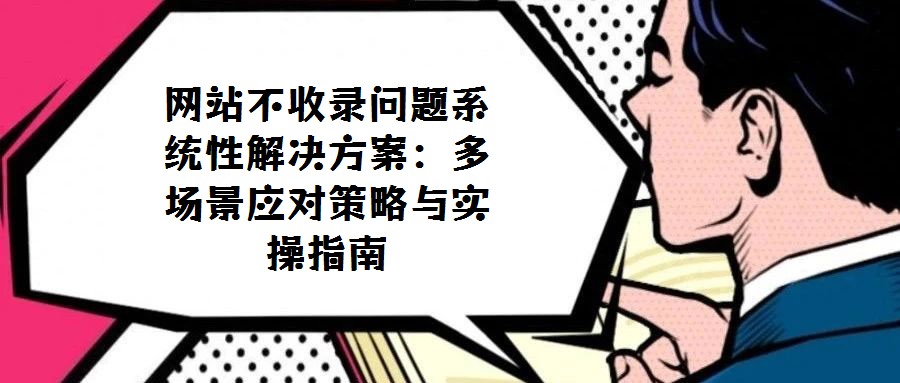 網(wǎng)站不收錄問題系統(tǒng)性解決方案:多場景應對策略與實操指南