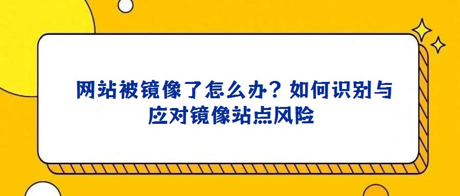 網(wǎng)站被鏡像了怎么辦?如何識別與應(yīng)對鏡像站點風(fēng)險